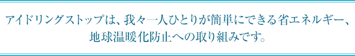 アイドリングストップは、我々一人ひとりが簡単にできる省エネルギー、地球温暖化防止への取り組みです。